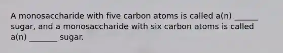 A monosaccharide with five carbon atoms is called a(n) ______ sugar, and a monosaccharide with six carbon atoms is called a(n) _______ sugar.