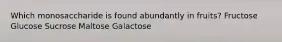 Which monosaccharide is found abundantly in fruits? Fructose Glucose Sucrose Maltose Galactose