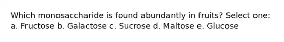 Which monosaccharide is found abundantly in fruits? Select one: a. Fructose b. Galactose c. Sucrose d. Maltose e. Glucose