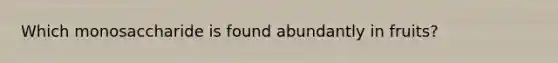 Which monosaccharide is found abundantly in fruits?