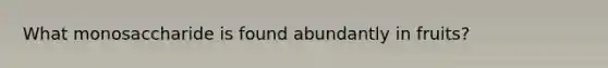 What monosaccharide is found abundantly in fruits?
