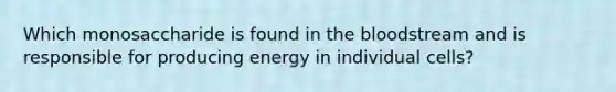 Which monosaccharide is found in the bloodstream and is responsible for producing energy in individual cells?