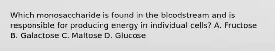 Which monosaccharide is found in the bloodstream and is responsible for producing energy in individual cells? A. Fructose B. Galactose C. Maltose D. Glucose