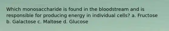 Which monosaccharide is found in <a href='https://www.questionai.com/knowledge/k7oXMfj7lk-the-blood' class='anchor-knowledge'>the blood</a>stream and is responsible for producing energy in individual cells? a. Fructose b. Galactose c. Maltose d. Glucose