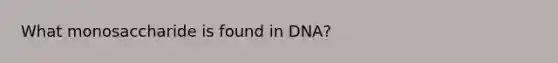 What monosaccharide is found in DNA?