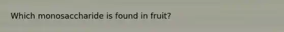 Which monosaccharide is found in fruit?