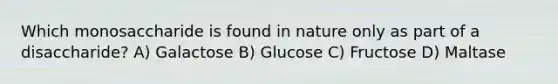 Which monosaccharide is found in nature only as part of a disaccharide? A) Galactose B) Glucose C) Fructose D) Maltase