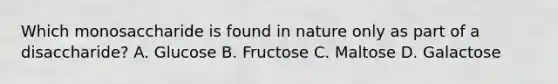 Which monosaccharide is found in nature only as part of a disaccharide? A. Glucose B. Fructose C. Maltose D. Galactose