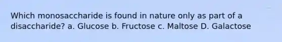 Which monosaccharide is found in nature only as part of a disaccharide? a. Glucose b. Fructose c. Maltose D. Galactose