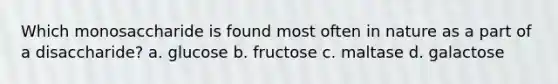 Which monosaccharide is found most often in nature as a part of a disaccharide? a. glucose b. fructose c. maltase d. galactose