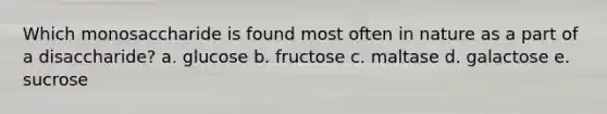 Which monosaccharide is found most often in nature as a part of a disaccharide? a. glucose b. fructose c. maltase d. galactose e. sucrose