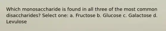 Which monosaccharide is found in all three of the most common disaccharides? Select one: a. Fructose b. Glucose c. Galactose d. Levulose