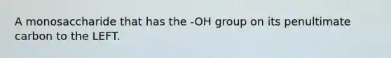 A monosaccharide that has the -OH group on its penultimate carbon to the LEFT.