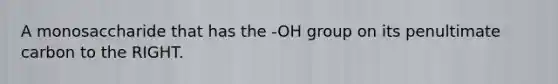 A monosaccharide that has the -OH group on its penultimate carbon to the RIGHT.