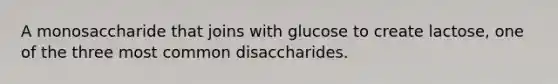 A monosaccharide that joins with glucose to create lactose, one of the three most common disaccharides.