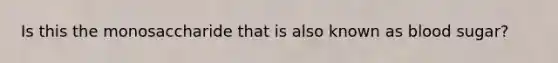 Is this the monosaccharide that is also known as blood sugar?