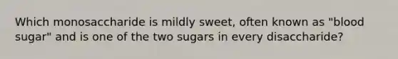 Which monosaccharide is mildly sweet, often known as "blood sugar" and is one of the two sugars in every disaccharide?