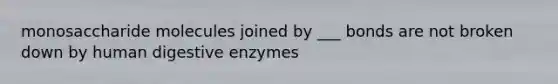 monosaccharide molecules joined by ___ bonds are not broken down by human digestive enzymes