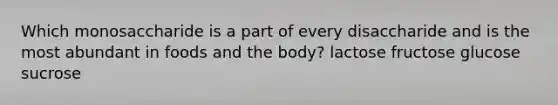 Which monosaccharide is a part of every disaccharide and is the most abundant in foods and the body? lactose fructose glucose sucrose