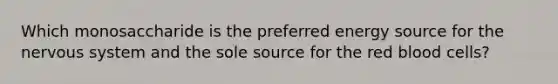 Which monosaccharide is the preferred energy source for the nervous system and the sole source for the red blood cells?