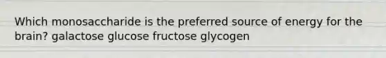 Which monosaccharide is the preferred source of energy for the brain? galactose glucose fructose glycogen