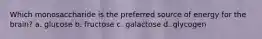 Which monosaccharide is the preferred source of energy for the brain? a. glucose b. fructose c. galactose d. glycogen