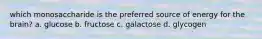 which monosaccharide is the preferred source of energy for the brain? a. glucose b. fructose c. galactose d. glycogen