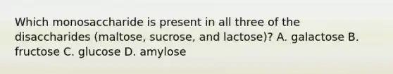 Which monosaccharide is present in all three of the disaccharides (maltose, sucrose, and lactose)? A. galactose B. fructose C. glucose D. amylose