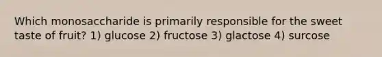 Which monosaccharide is primarily responsible for the sweet taste of fruit? 1) glucose 2) fructose 3) glactose 4) surcose