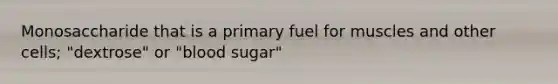 Monosaccharide that is a primary fuel for muscles and other cells; "dextrose" or "blood sugar"