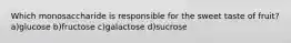 Which monosaccharide is responsible for the sweet taste of fruit? a)glucose b)fructose c)galactose d)sucrose