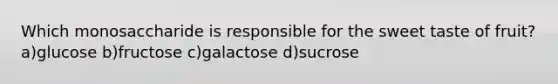 Which monosaccharide is responsible for the sweet taste of fruit? a)glucose b)fructose c)galactose d)sucrose
