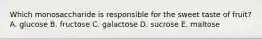 Which monosaccharide is responsible for the sweet taste of fruit? A. ​glucose B. ​fructose C. ​galactose D. ​sucrose E. ​maltose
