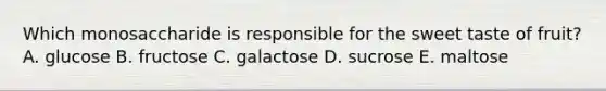 Which monosaccharide is responsible for the sweet taste of fruit? A. ​glucose B. ​fructose C. ​galactose D. ​sucrose E. ​maltose