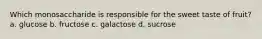 Which monosaccharide is responsible for the sweet taste of fruit? a. glucose b. fructose c. galactose d. sucrose