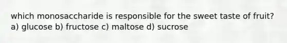 which monosaccharide is responsible for the sweet taste of fruit? a) glucose b) fructose c) maltose d) sucrose