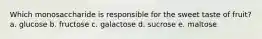 ​Which monosaccharide is responsible for the sweet taste of fruit? a. glucose b. fructose c. galactose d. sucrose e. maltose