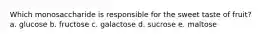 Which monosaccharide is responsible for the sweet taste of fruit? a. glucose b. fructose c. galactose d. sucrose e. maltose