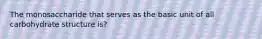 The monosaccharide that serves as the basic unit of all carbohydrate structure is?