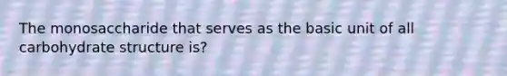 The monosaccharide that serves as the basic unit of all carbohydrate structure is?