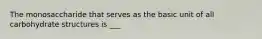 The monosaccharide that serves as the basic unit of all carbohydrate structures is ___