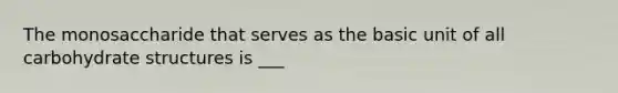 The monosaccharide that serves as the basic unit of all carbohydrate structures is ___
