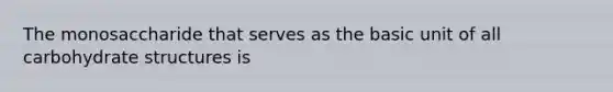 The monosaccharide that serves as the basic unit of all carbohydrate structures is