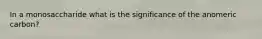 In a monosaccharide what is the significance of the anomeric carbon?