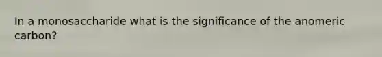 In a monosaccharide what is the significance of the anomeric carbon?