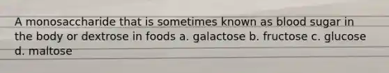 A monosaccharide that is sometimes known as blood sugar in the body or dextrose in foods a. galactose b. fructose c. glucose d. maltose