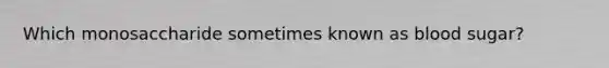 Which monosaccharide sometimes known as blood sugar?