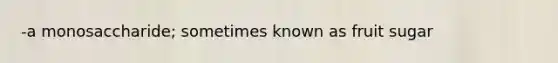 -a monosaccharide; sometimes known as fruit sugar