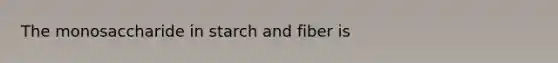 The monosaccharide in starch and fiber is