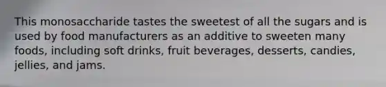 This monosaccharide tastes the sweetest of all the sugars and is used by food manufacturers as an additive to sweeten many foods, including soft drinks, fruit beverages, desserts, candies, jellies, and jams.